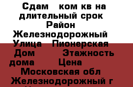 Сдам 1 ком кв на длительный срок › Район ­ Железнодорожный › Улица ­ Пионерская › Дом ­ 11 › Этажность дома ­ 9 › Цена ­ 22 000 - Московская обл., Железнодорожный г. Недвижимость » Квартиры аренда   . Московская обл.